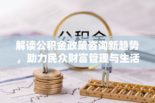 自流井解读公积金政策咨询新趋势，助力民众财富管理与生活规划