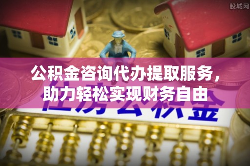 自流井公积金咨询代办提取服务，助力轻松实现财务自由