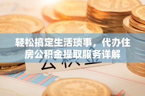 自流井轻松搞定生活琐事，代办住房公积金提取服务详解