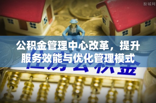 自流井公积金管理中心改革，提升服务效能与优化管理模式