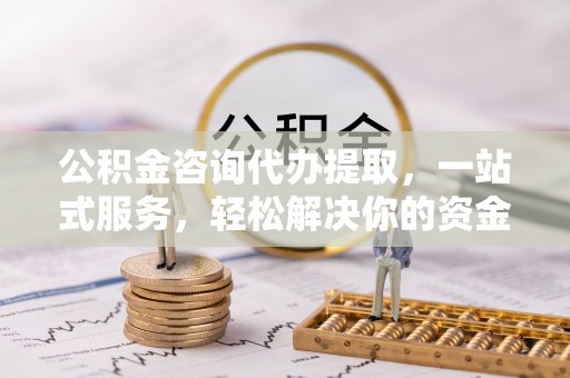 自流井公积金咨询代办提取，一站式服务，轻松解决你的资金难题