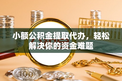 自流井小额公积金提取代办，轻松解决你的资金难题