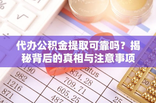 自流井代办公积金提取可靠吗？揭秘背后的真相与注意事项