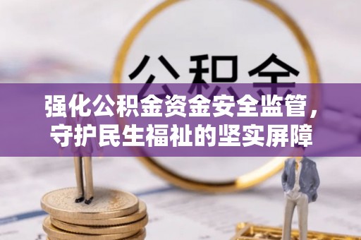 自流井强化公积金资金安全监管，守护民生福祉的坚实屏障