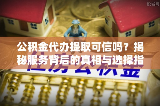 自流井公积金代办提取可信吗？揭秘服务背后的真相与选择指南