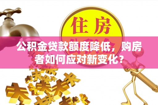 自流井公积金贷款额度降低，购房者如何应对新变化？