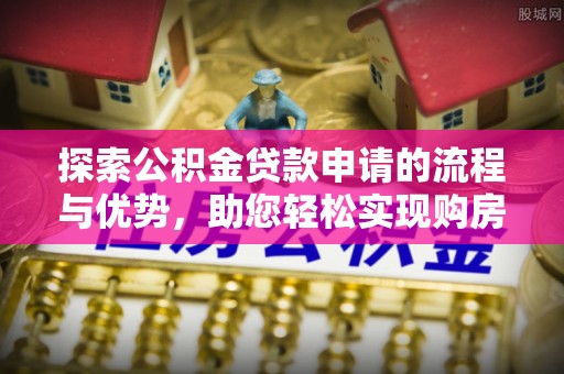 自流井探索公积金贷款申请的流程与优势，助您轻松实现购房梦想