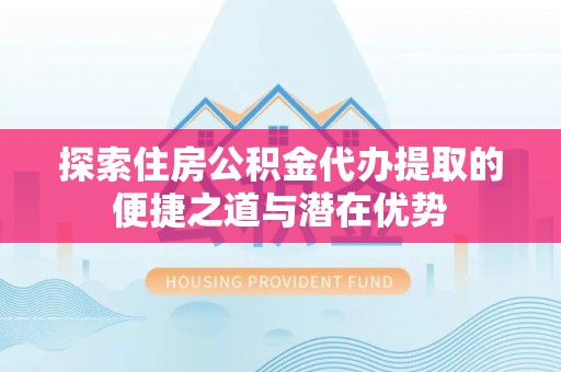 自流井探索住房公积金代办提取的便捷之道与潜在优势