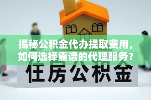 自流井揭秘公积金代办提取费用，如何选择靠谱的代理服务？