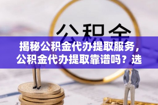 自流井揭秘公积金代办提取服务，公积金代办提取靠谱吗？选择需谨慎