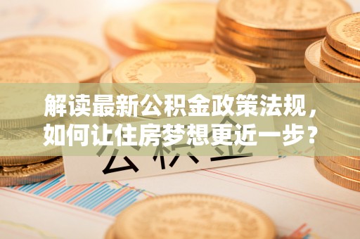自流井解读最新公积金政策法规，如何让住房梦想更近一步？