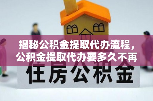 自流井揭秘公积金提取代办流程，公积金提取代办要多久不再迷茫