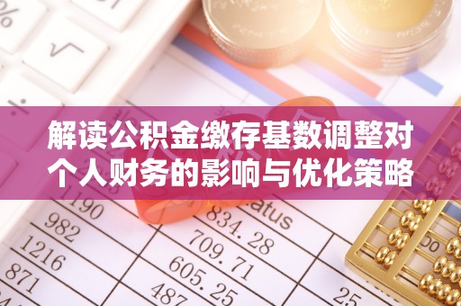 自流井解读公积金缴存基数调整对个人财务的影响与优化策略