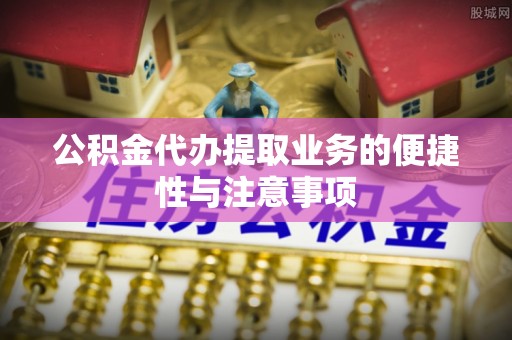 自流井公积金代办提取业务的便捷性与注意事项