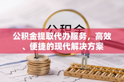 自流井公积金提取代办服务，高效、便捷的现代解决方案