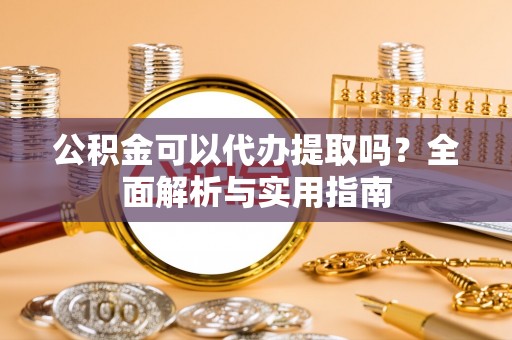 自流井公积金可以代办提取吗？全面解析与实用指南