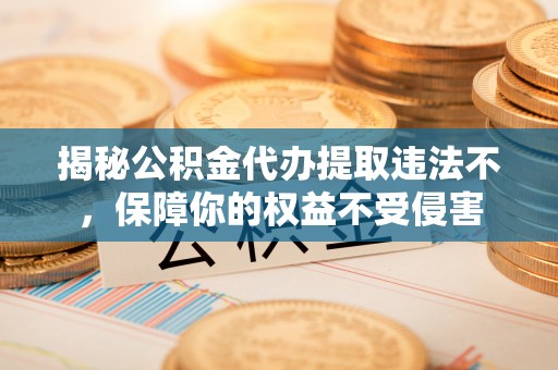 自流井揭秘公积金代办提取违法不，保障你的权益不受侵害