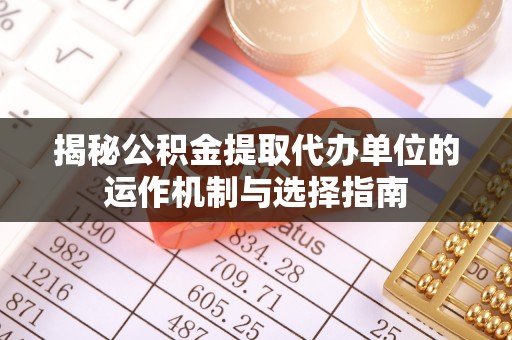 自流井揭秘公积金提取代办单位的运作机制与选择指南