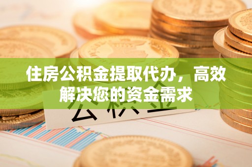 自流井住房公积金提取代办，高效解决您的资金需求