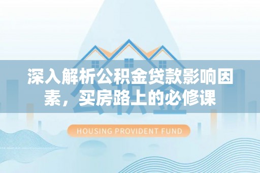 自流井深入解析公积金贷款影响因素，买房路上的必修课