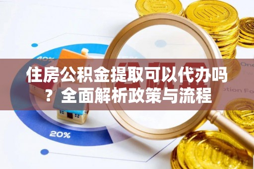 自流井住房公积金提取可以代办吗？全面解析政策与流程