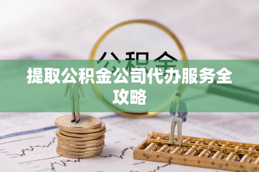 自流井提取公积金公司代办服务全攻略