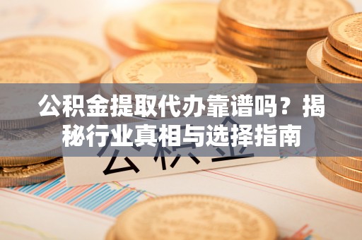 自流井公积金提取代办靠谱吗？揭秘行业真相与选择指南