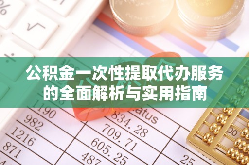 自流井公积金一次性提取代办服务的全面解析与实用指南