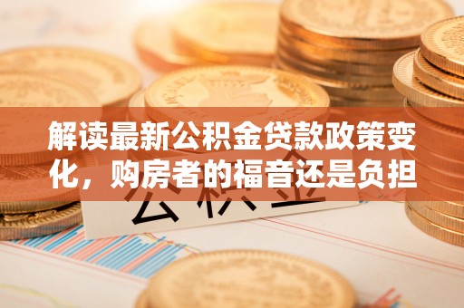 自流井解读最新公积金贷款政策变化，购房者的福音还是负担？