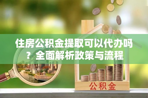 自流井住房公积金提取可以代办吗？全面解析政策与流程