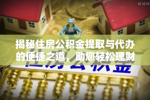 自流井揭秘住房公积金提取与代办的便捷之道，助您轻松理财