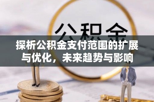 自流井探析公积金支付范围的扩展与优化，未来趋势与影响