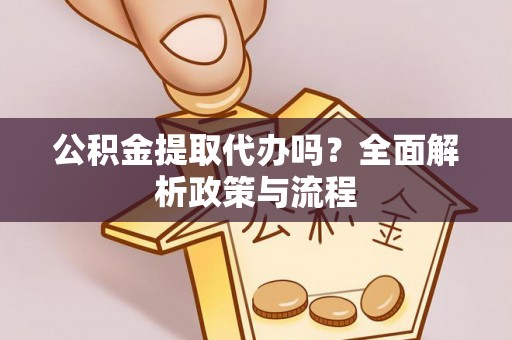 自流井公积金提取代办吗？全面解析政策与流程