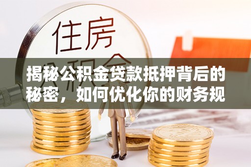 自流井揭秘公积金贷款抵押背后的秘密，如何优化你的财务规划