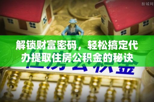 自流井解锁财富密码，轻松搞定代办提取住房公积金的秘诀