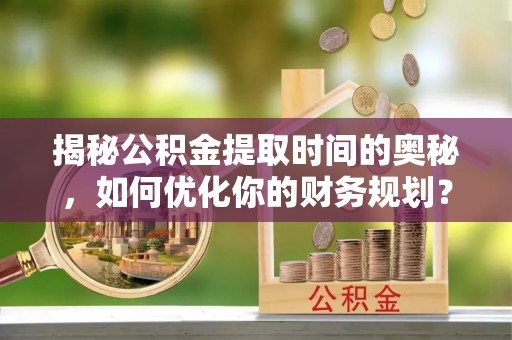 自流井揭秘公积金提取时间的奥秘，如何优化你的财务规划？