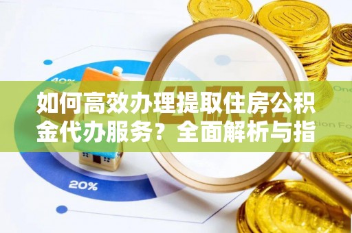 自流井如何高效办理提取住房公积金代办服务？全面解析与指南