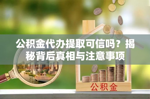 自流井公积金代办提取可信吗？揭秘背后真相与注意事项