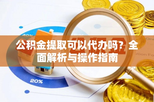 自流井公积金提取可以代办吗？全面解析与操作指南