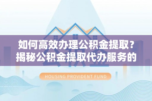 自流井如何高效办理公积金提取？揭秘公积金提取代办服务的优势与注意事项