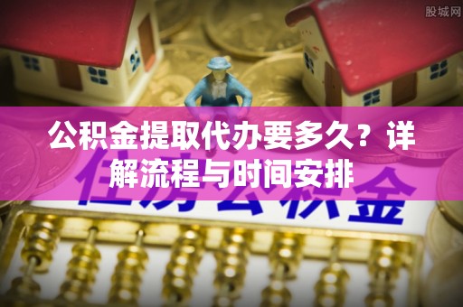 自流井公积金提取代办要多久？详解流程与时间安排