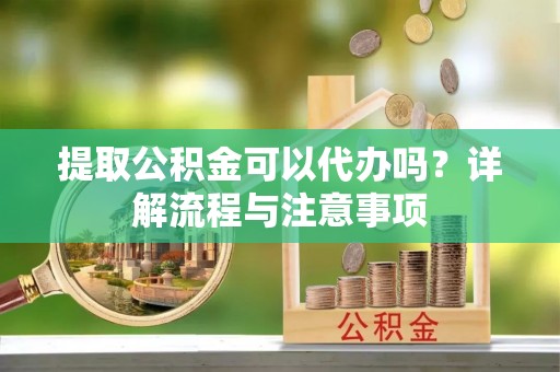 自流井提取公积金可以代办吗？详解流程与注意事项