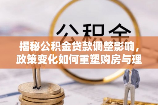 自流井揭秘公积金贷款调整影响，政策变化如何重塑购房与理财规划