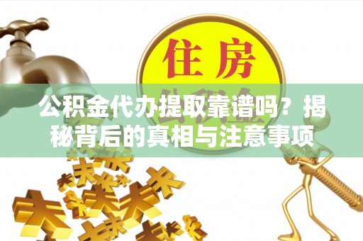 自流井公积金代办提取靠谱吗？揭秘背后的真相与注意事项
