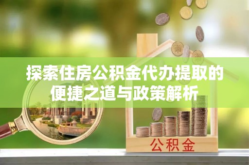 自流井探索住房公积金代办提取的便捷之道与政策解析