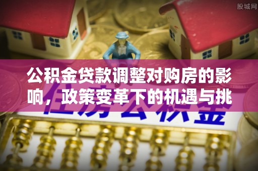自流井公积金贷款调整对购房的影响，政策变革下的机遇与挑战