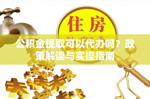 自流井公积金提取可以代办吗？政策解读与实操指南