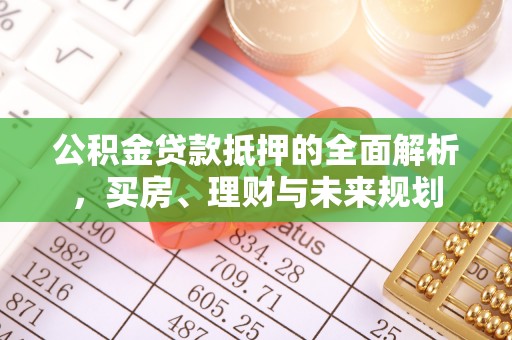 自流井公积金贷款抵押的全面解析，买房、理财与未来规划