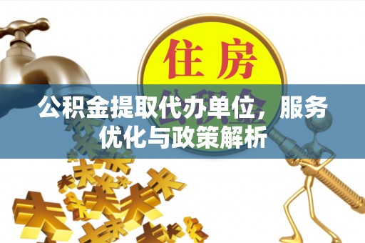 自流井公积金提取代办单位，服务优化与政策解析
