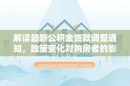 自流井解读最新公积金贷款调整通知，政策变化对购房者的影响与应对策略